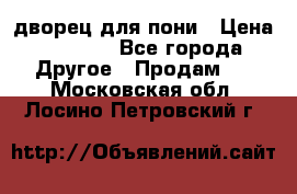 дворец для пони › Цена ­ 2 500 - Все города Другое » Продам   . Московская обл.,Лосино-Петровский г.